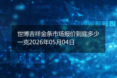 世博吉祥金条市场报价到底多少一克2026年05月04日