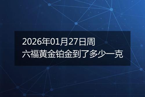 2026年01月27日周六福黄金铂金到了多少一克