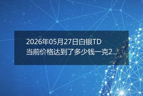 2026年05月27日白银TD当前价格达到了多少钱一克2026年05月27日