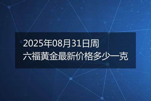 2025年08月31日周六福黄金最新价格多少一克