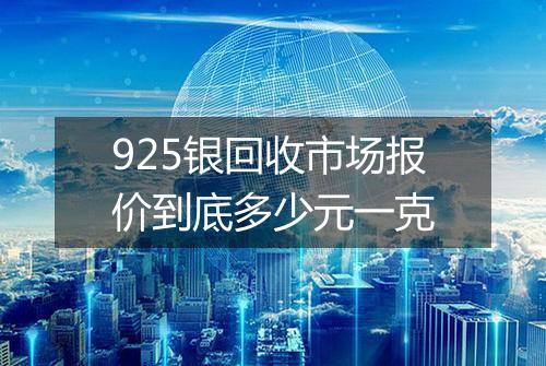 925银回收市场报价到底多少元一克