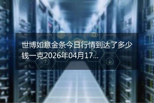 世博如意金条今日行情到达了多少钱一克2026年04月17日