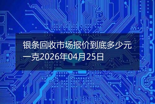 银条回收市场报价到底多少元一克2026年04月25日