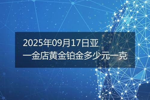 2025年09月17日亚一金店黄金铂金多少元一克