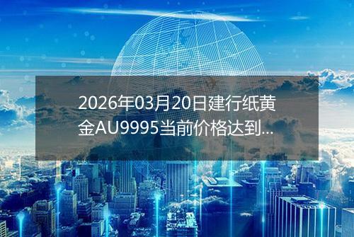 2026年03月20日建行纸黄金AU9995当前价格达到了多少钱一克2026年03月20日