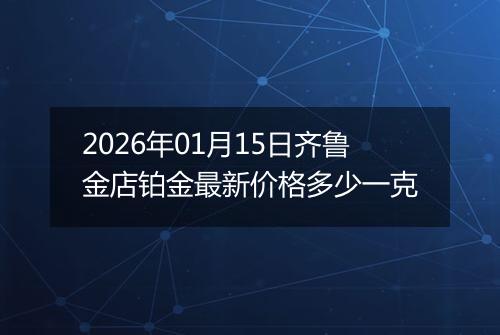 2026年01月15日齐鲁金店铂金最新价格多少一克