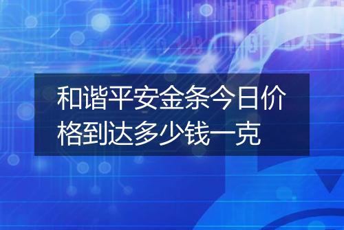和谐平安金条今日价格到达多少钱一克