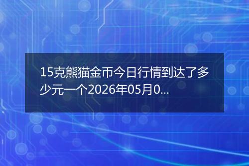 15克熊猫金币今日行情到达了多少元一个2026年05月05日
