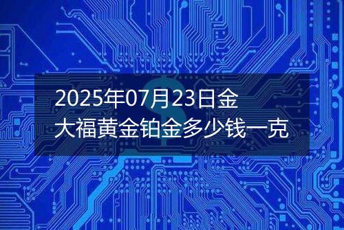 2025年07月23日金大福黄金铂金多少钱一克
