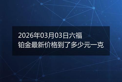 2026年03月03日六福铂金最新价格到了多少元一克