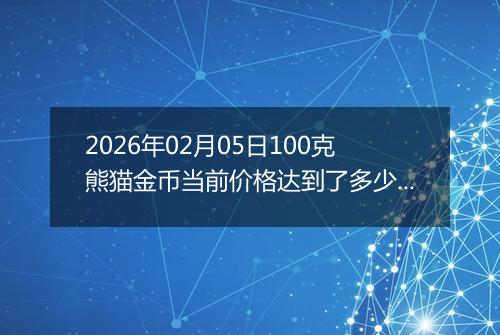 2026年02月05日100克熊猫金币当前价格达到了多少元一个2026年02月05日