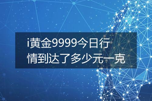 i黄金9999今日行情到达了多少元一克