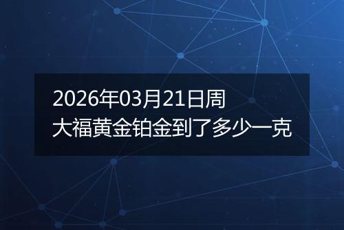 2026年03月21日周大福黄金铂金到了多少一克