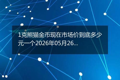 1克熊猫金币现在市场价到底多少元一个2026年05月26日