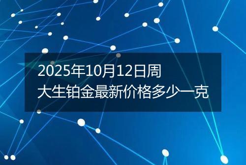 2025年10月12日周大生铂金最新价格多少一克