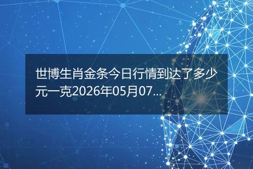 世博生肖金条今日行情到达了多少元一克2026年05月07日