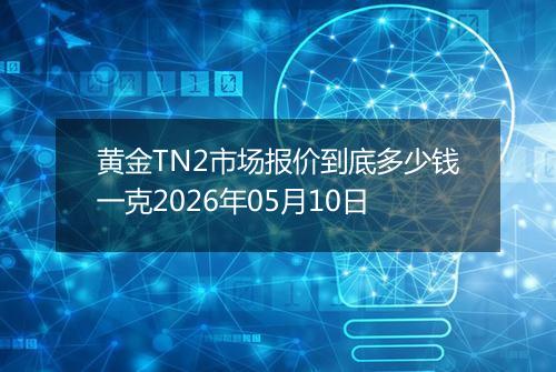 黄金TN2市场报价到底多少钱一克2026年05月10日