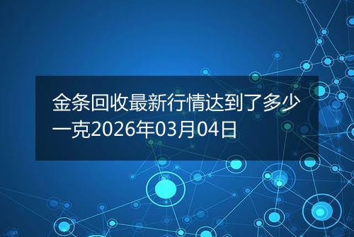 金条回收最新行情达到了多少一克2026年03月04日