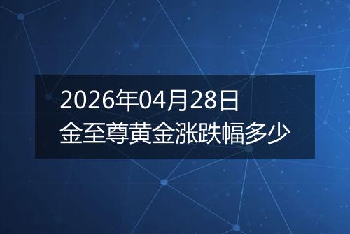 2026年04月28日金至尊黄金涨跌幅多少
