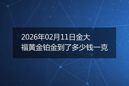 2026年02月11日金大福黄金铂金到了多少钱一克