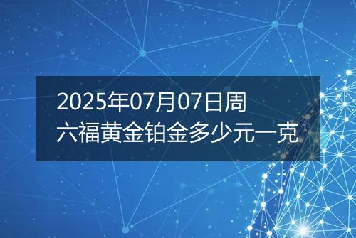 2025年07月07日周六福黄金铂金多少元一克