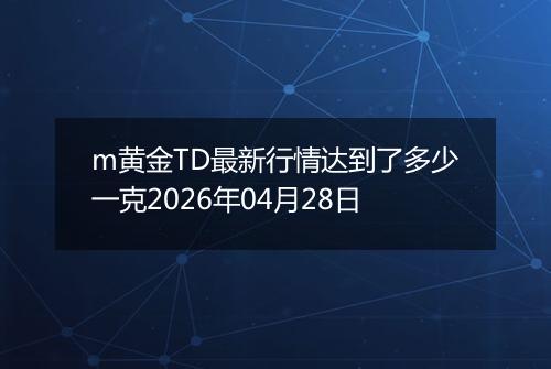 m黄金TD最新行情达到了多少一克2026年04月28日