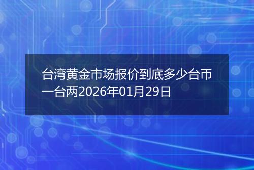 台湾黄金市场报价到底多少台币一台两2026年01月29日