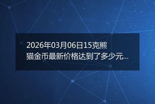 2026年03月06日15克熊猫金币最新价格达到了多少元一个