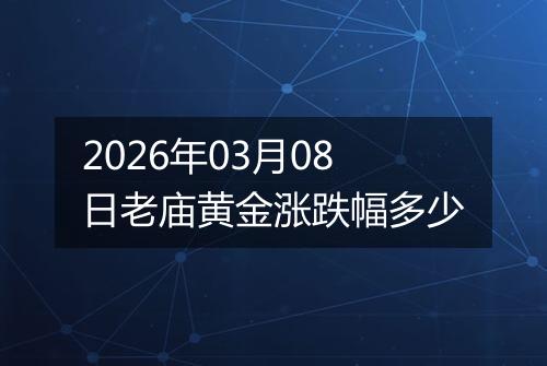 2026年03月08日老庙黄金涨跌幅多少
