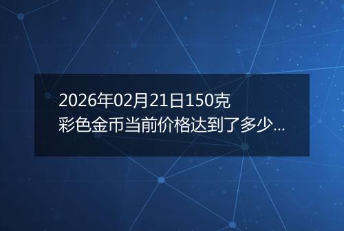 2026年02月21日150克彩色金币当前价格达到了多少元一个2026年02月21日