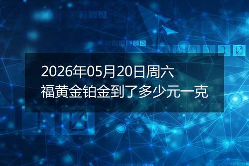 2026年05月20日周六福黄金铂金到了多少元一克