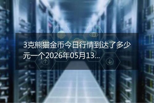 3克熊猫金币今日行情到达了多少元一个2026年05月13日