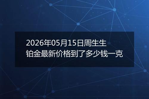 2026年05月15日周生生铂金最新价格到了多少钱一克