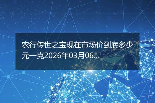 农行传世之宝现在市场价到底多少元一克2026年03月06日