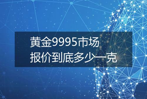 黄金9995市场报价到底多少一克
