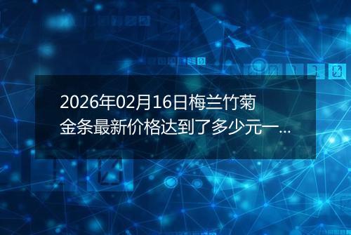 2026年02月16日梅兰竹菊金条最新价格达到了多少元一克