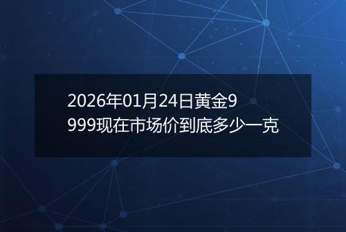 2026年01月24日黄金9999现在市场价到底多少一克