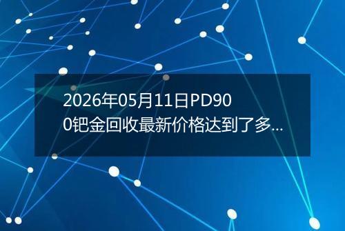 2026年05月11日PD900钯金回收最新价格达到了多少一克