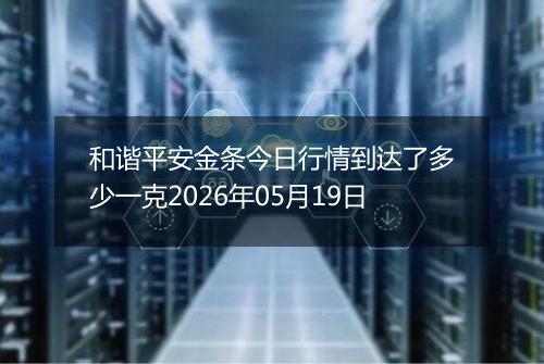 和谐平安金条今日行情到达了多少一克2026年05月19日