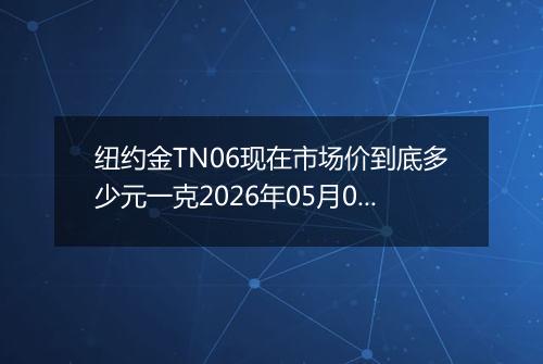 纽约金TN06现在市场价到底多少元一克2026年05月07日