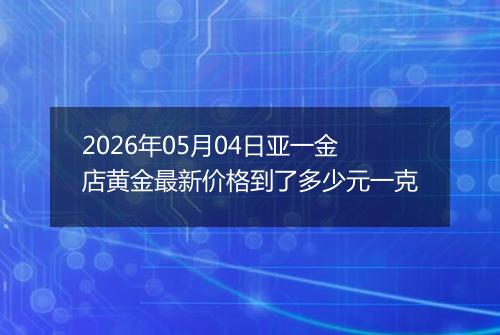 2026年05月04日亚一金店黄金最新价格到了多少元一克