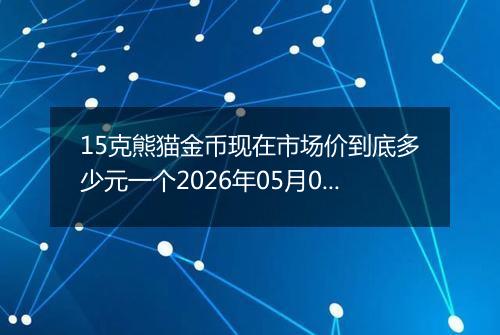15克熊猫金币现在市场价到底多少元一个2026年05月05日