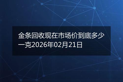 金条回收现在市场价到底多少一克2026年02月21日
