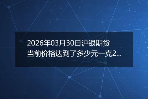 2026年03月30日沪银期货当前价格达到了多少元一克2026年03月30日