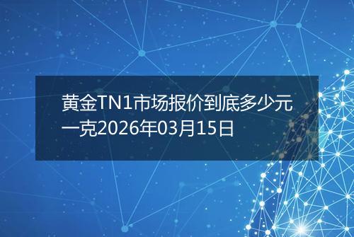 黄金TN1市场报价到底多少元一克2026年03月15日