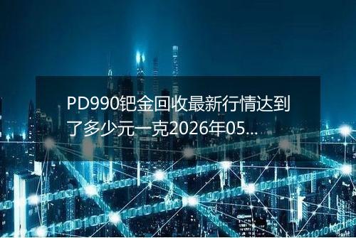 PD990钯金回收最新行情达到了多少元一克2026年05月11日