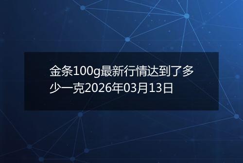 金条100g最新行情达到了多少一克2026年03月13日