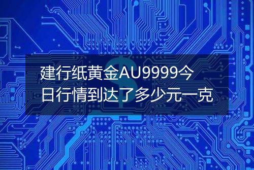 建行纸黄金AU9999今日行情到达了多少元一克