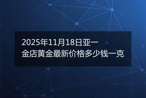2025年11月18日亚一金店黄金最新价格多少钱一克