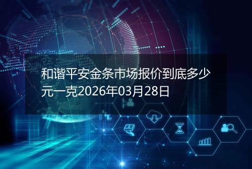 和谐平安金条市场报价到底多少元一克2026年03月28日